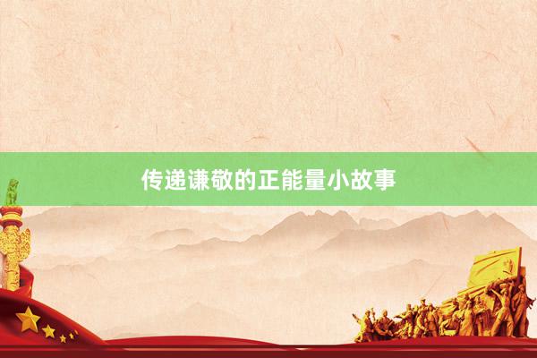 传递谦敬的正能量小故事