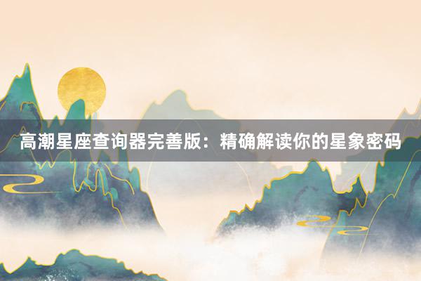 高潮星座查询器完善版：精确解读你的星象密码