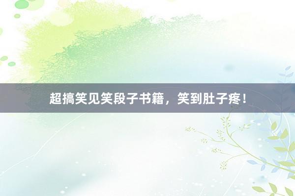 超搞笑见笑段子书籍，笑到肚子疼！