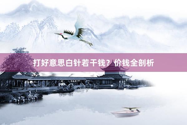 打好意思白针若干钱？价钱全剖析