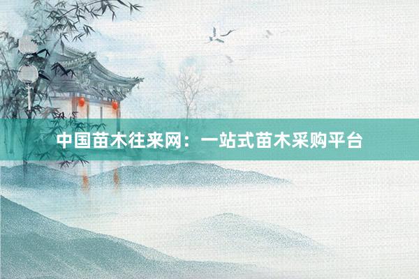 中国苗木往来网：一站式苗木采购平台