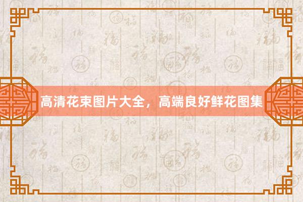 高清花束图片大全，高端良好鲜花图集