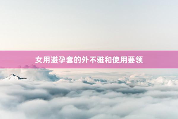 女用避孕套的外不雅和使用要领