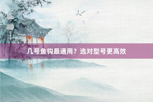 几号鱼钩最通用？选对型号更高效