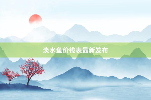淡水鱼价钱表最新发布