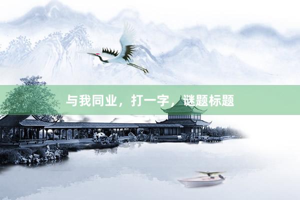 与我同业，打一字，谜题标题