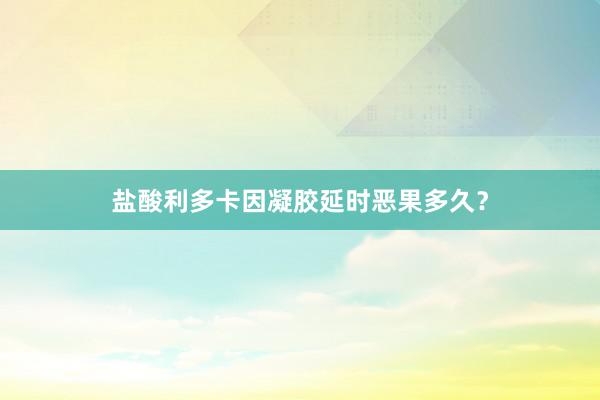 盐酸利多卡因凝胶延时恶果多久？